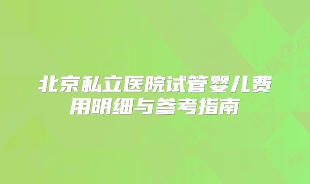 北京私立医院试管婴儿费用明细与参考指南