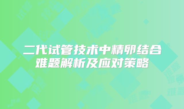 二代试管技术中精卵结合难题解析及应对策略