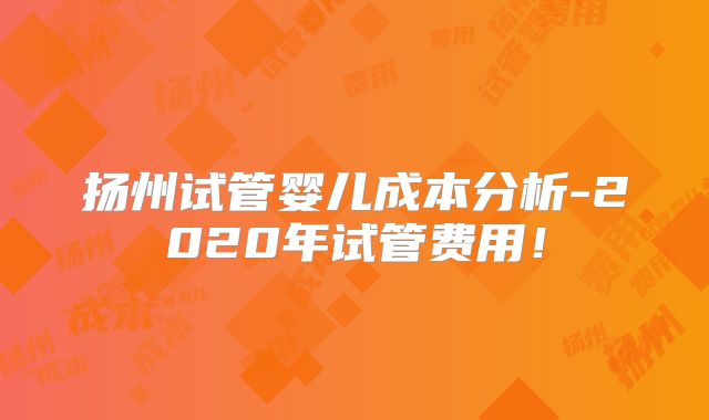 扬州试管婴儿成本分析-2020年试管费用！