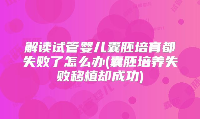 解读试管婴儿囊胚培育都失败了怎么办(囊胚培养失败移植却成功)