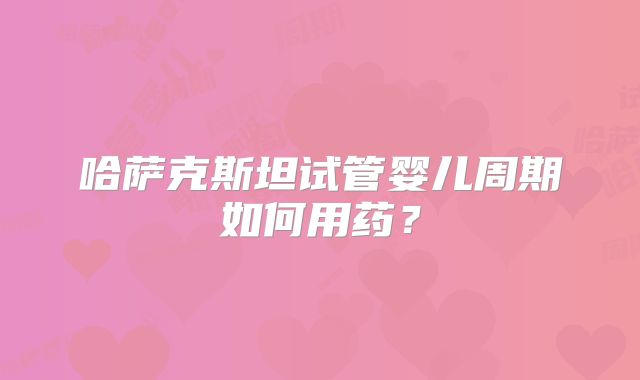 哈萨克斯坦试管婴儿周期如何用药？