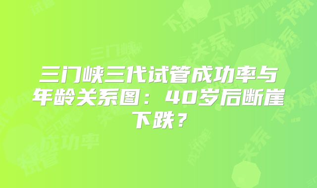 三门峡三代试管成功率与年龄关系图：40岁后断崖下跌？