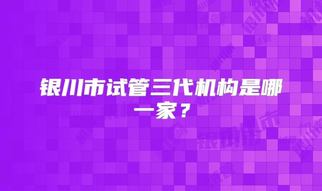 银川市试管三代机构是哪一家？