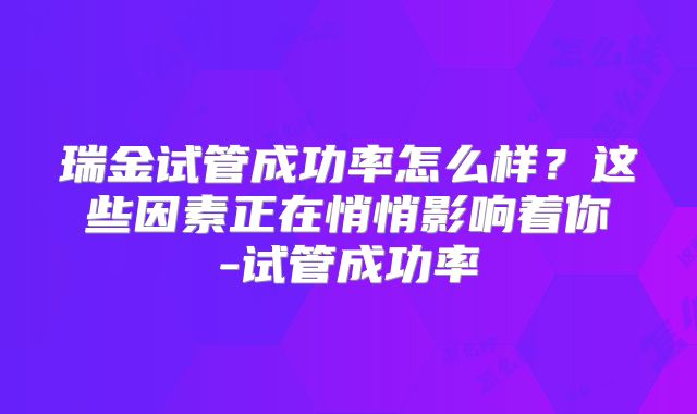 瑞金试管成功率怎么样？这些因素正在悄悄影响着你-试管成功率