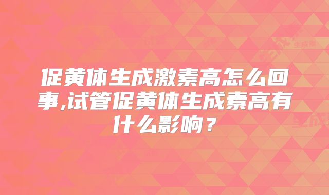 促黄体生成激素高怎么回事,试管促黄体生成素高有什么影响？