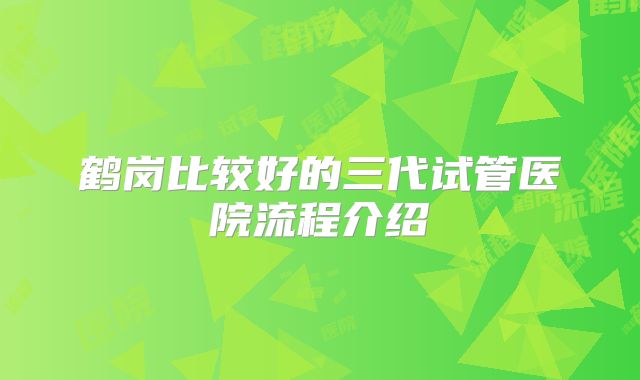鹤岗比较好的三代试管医院流程介绍