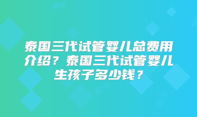 泰国三代试管婴儿总费用介绍？泰国三代试管婴儿生孩子多少钱？