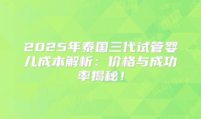 2025年泰国三代试管婴儿成本解析：价格与成功率揭秘！