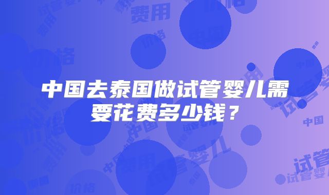 中国去泰国做试管婴儿需要花费多少钱？