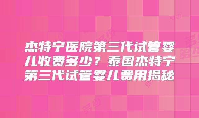 杰特宁医院第三代试管婴儿收费多少？泰国杰特宁第三代试管婴儿费用揭秘