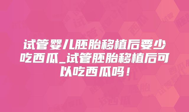 试管婴儿胚胎移植后要少吃西瓜_试管胚胎移植后可以吃西瓜吗！