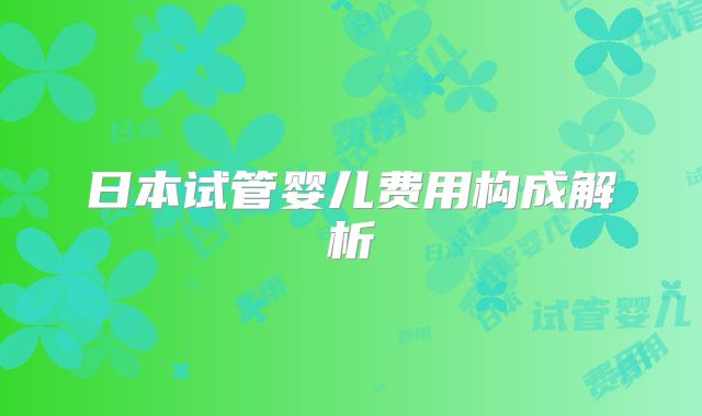 日本试管婴儿费用构成解析