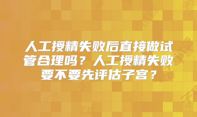 人工授精失败后直接做试管合理吗?人工授精失败要不要先评估子宫?