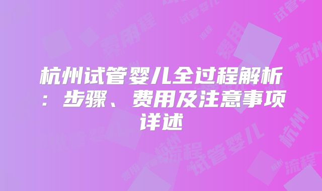 杭州试管婴儿全过程解析：步骤、费用及注意事项详述