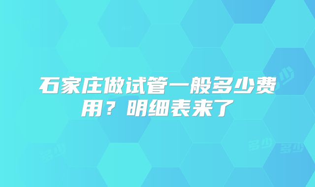 石家庄做试管一般多少费用？明细表来了