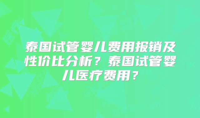 泰国试管婴儿费用报销及性价比分析?泰国试管婴儿医疗费用?