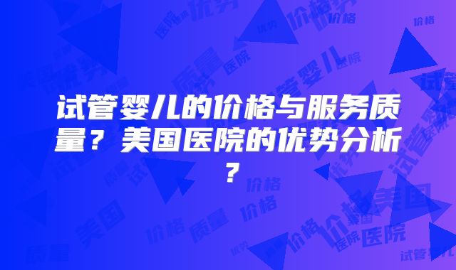 试管婴儿的价格与服务质量?美国医院的优势分析?