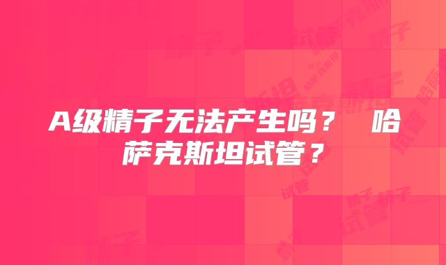 A级精子无法产生吗？ 哈萨克斯坦试管？