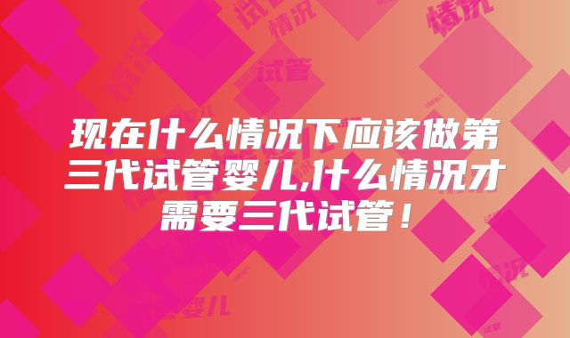 现在什么情况下应该做第三代试管婴儿,什么情况才需要三代试管！