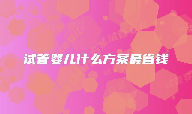 试管婴儿什么方案最省钱