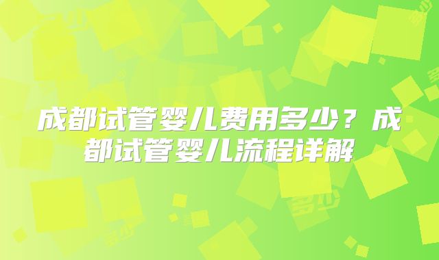 成都试管婴儿费用多少？成都试管婴儿流程详解