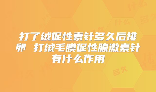 打了绒促性素针多久后排卵 打绒毛膜促性腺激素针有什么作用