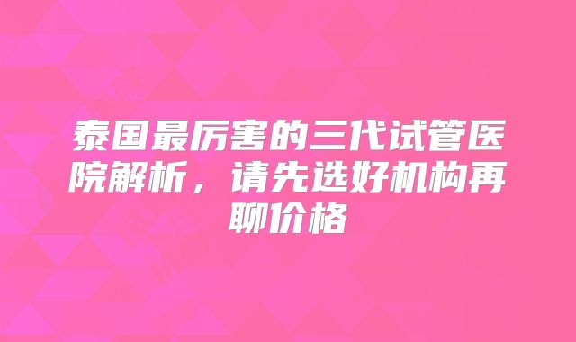 泰国最厉害的三代试管医院解析，请先选好机构再聊价格