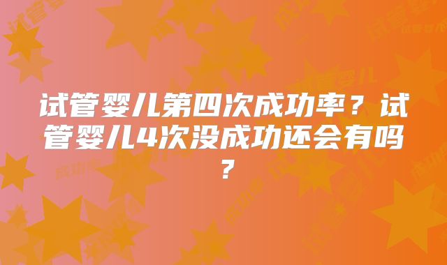 试管婴儿第四次成功率?试管婴儿4次没成功还会有吗?
