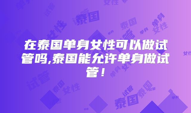 在泰国单身女性可以做试管吗,泰国能允许单身做试管！