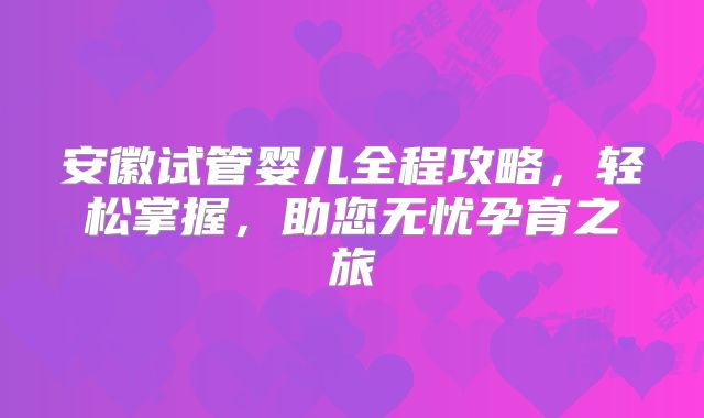 安徽试管婴儿全程攻略，轻松掌握，助您无忧孕育之旅