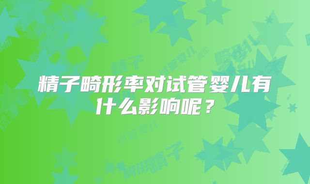 精子畸形率对试管婴儿有什么影响呢？