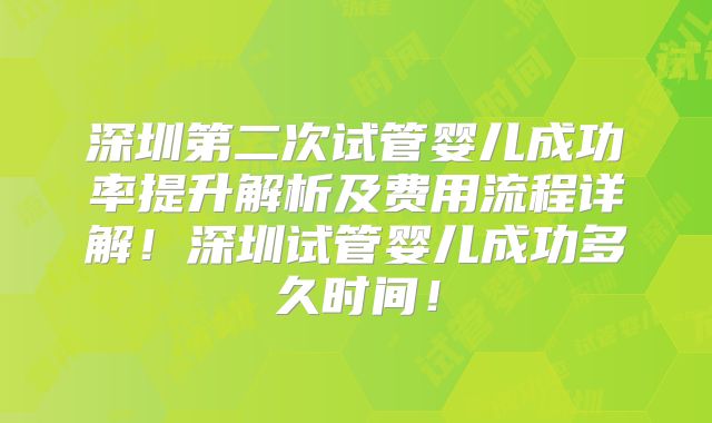 深圳第二次试管婴儿成功率提升解析及费用流程详解!深圳试管婴儿成功多久时间!