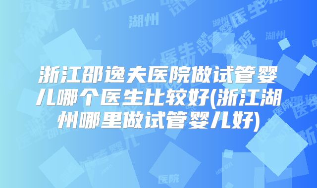 浙江邵逸夫医院做试管婴儿哪个医生比较好(浙江湖州哪里做试管婴儿好)