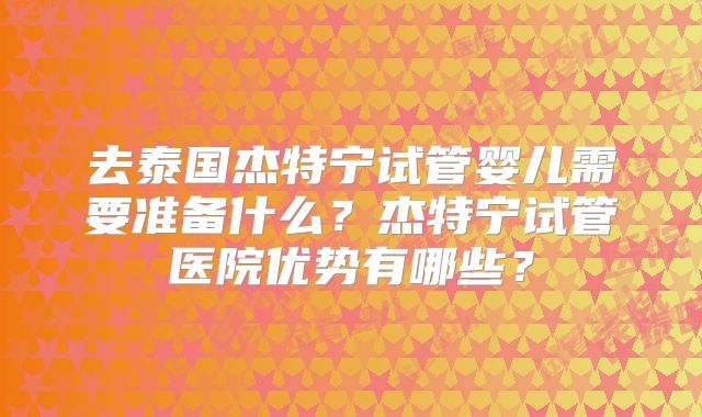 去泰国杰特宁试管婴儿需要准备什么？杰特宁试管医院优势有哪些？
