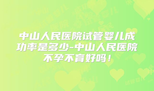中山人民医院试管婴儿成功率是多少-中山人民医院不孕不育好吗！
