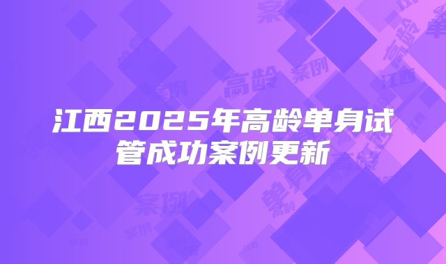 江西2025年高龄单身试管成功案例更新