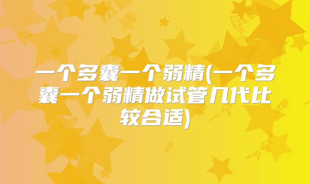 一个多囊一个弱精(一个多囊一个弱精做试管几代比较合适)