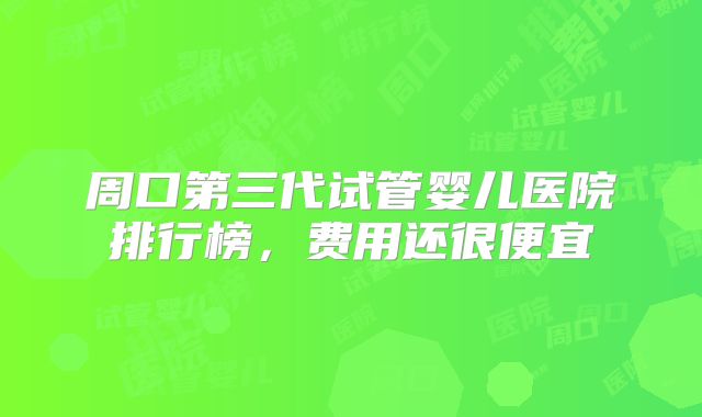 周口第三代试管婴儿医院排行榜,费用还很便宜