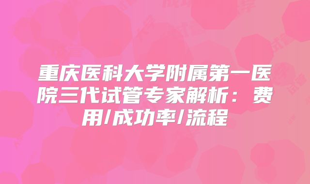 重庆医科大学附属第一医院三代试管专家解析：费用/成功率/流程