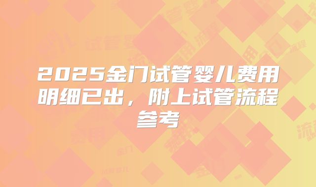 2025金门试管婴儿费用明细已出，附上试管流程参考