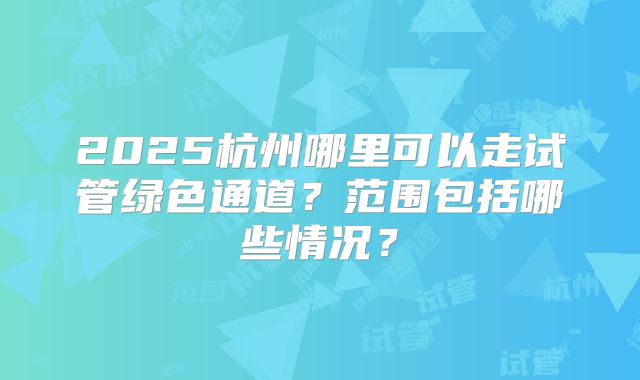 2025杭州哪里可以走试管绿色通道？范围包括哪些情况？