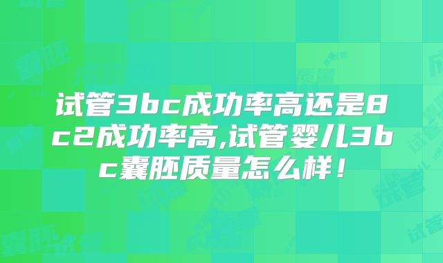 试管3bc成功率高还是8c2成功率高,试管婴儿3bc囊胚质量怎么样！