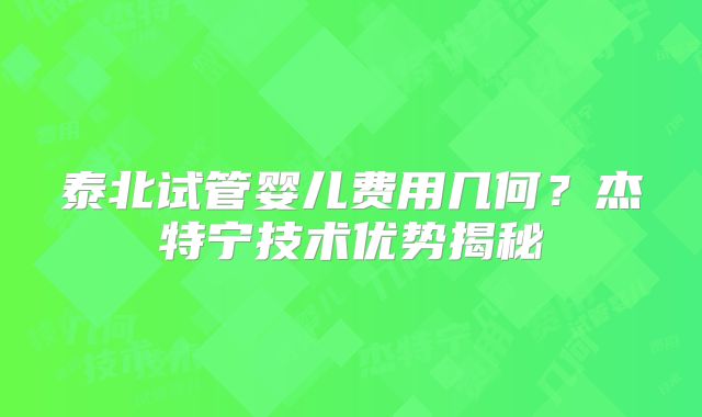 泰北试管婴儿费用几何？杰特宁技术优势揭秘