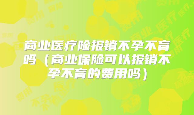 商业医疗险报销不孕不育吗(商业保险可以报销不孕不育的费用吗)
