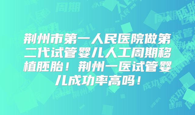 荆州市第一人民医院做第二代试管婴儿人工周期移植胚胎！荆州一医试管婴儿成功率高吗！