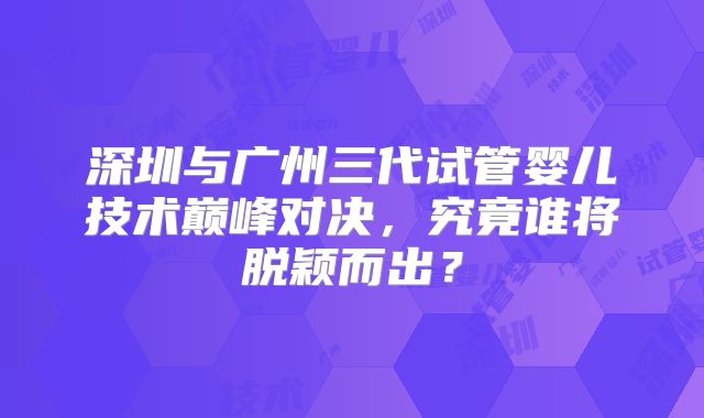 深圳与广州三代试管婴儿技术巅峰对决,究竟谁将脱颖而出?