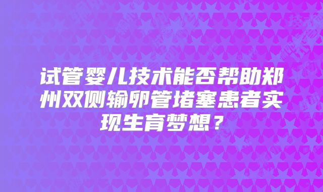 试管婴儿技术能否帮助郑州双侧输卵管堵塞患者实现生育梦想？