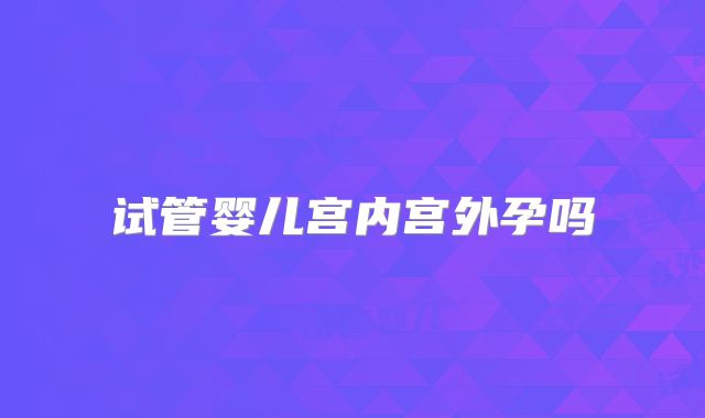 试管婴儿宫内宫外孕吗