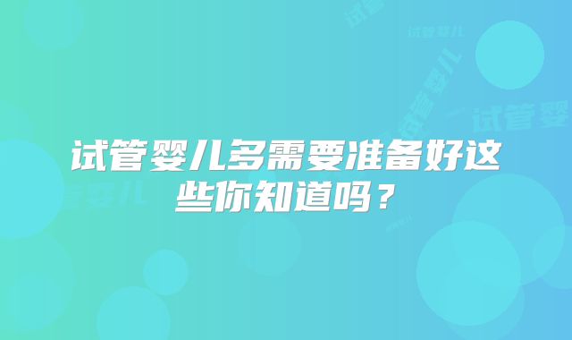 试管婴儿多需要准备好这些你知道吗？