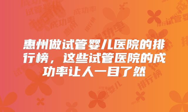 惠州做试管婴儿医院的排行榜，这些试管医院的成功率让人一目了然